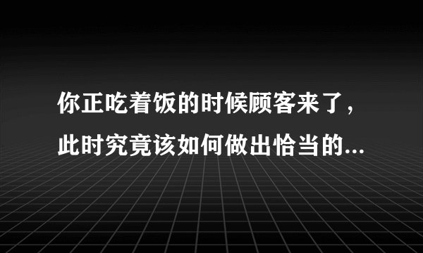 你正吃着饭的时候顾客来了，此时究竟该如何做出恰当的应对呢？
