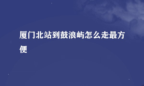 厦门北站到鼓浪屿怎么走最方便