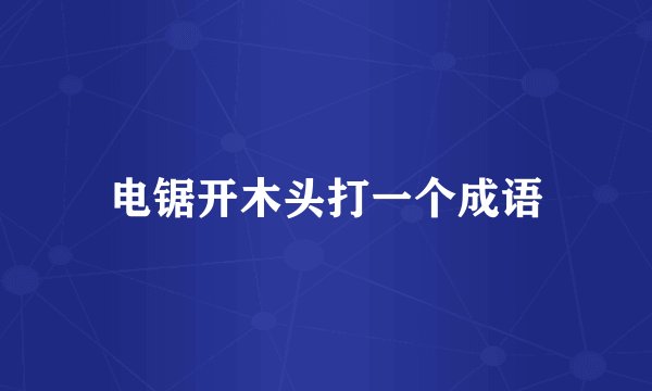 电锯开木头打一个成语