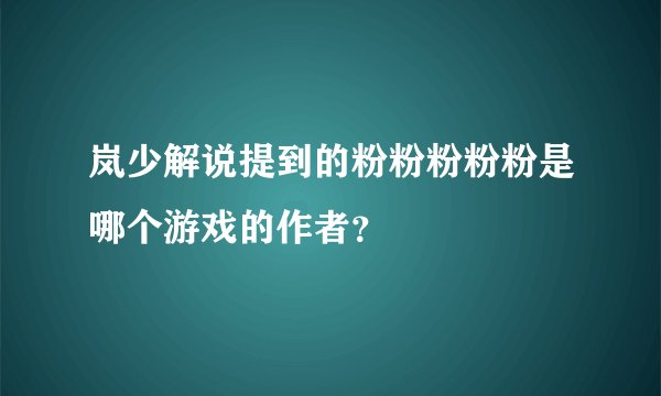 岚少解说提到的粉粉粉粉粉是哪个游戏的作者？