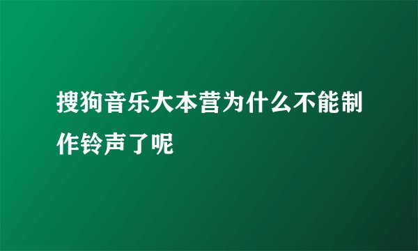 搜狗音乐大本营为什么不能制作铃声了呢