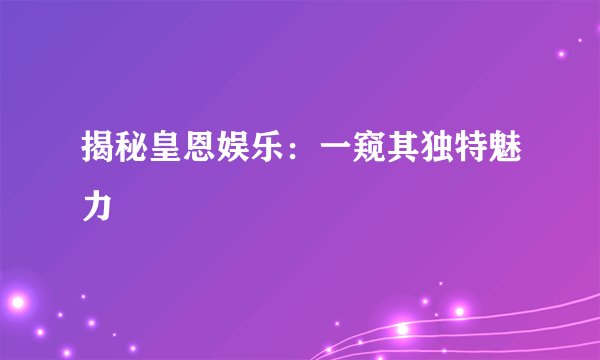 揭秘皇恩娱乐:一窥其独特魅力