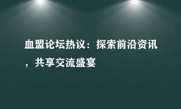 血盟论坛热议：探索前沿资讯，共享交流盛宴