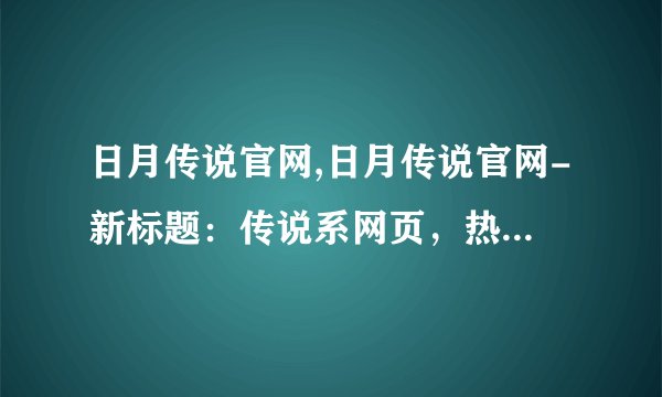 日月传说官网,日月传说官网-新标题：传说系网页，热血燃情冒险之旅