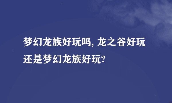梦幻龙族好玩吗, 龙之谷好玩还是梦幻龙族好玩?