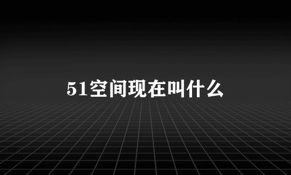 51空间现在叫什么