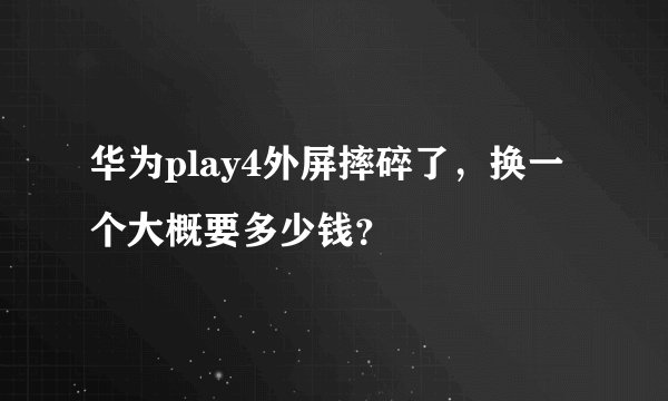 华为play4外屏摔碎了，换一个大概要多少钱？