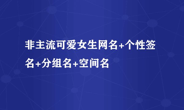 非主流可爱女生网名+个性签名+分组名+空间名