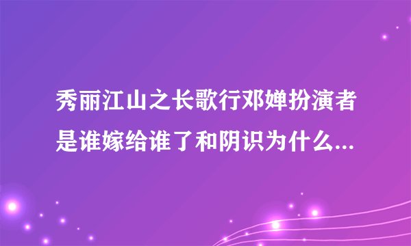 秀丽江山之长歌行邓婵扮演者是谁嫁给谁了和阴识为什么没在一起