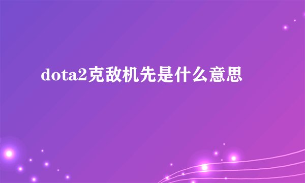 dota2克敌机先是什么意思