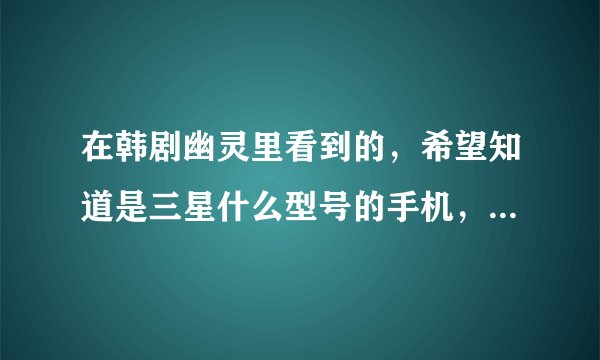 在韩剧幽灵里看到的，希望知道是三星什么型号的手机，谢谢了！~~