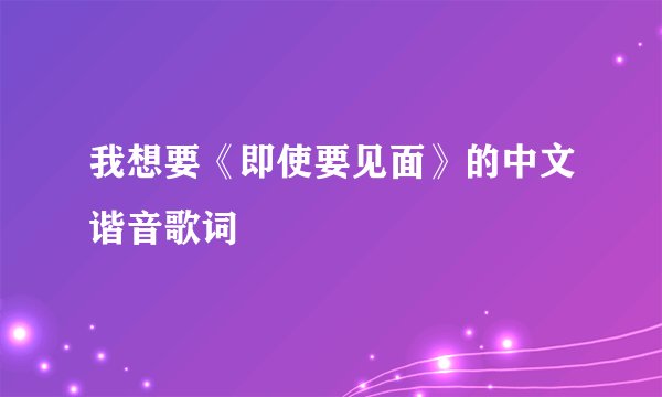 我想要《即使要见面》的中文谐音歌词