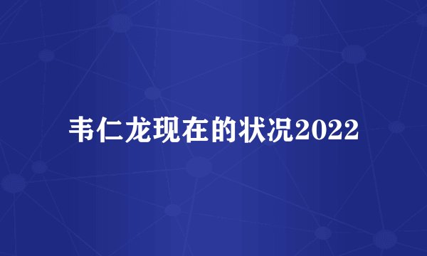 韦仁龙现在的状况2022