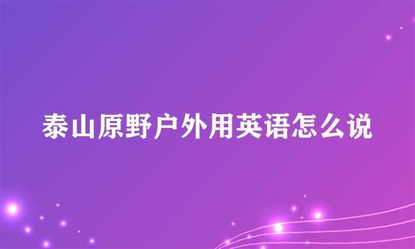 泰山原野户外用英语怎么说