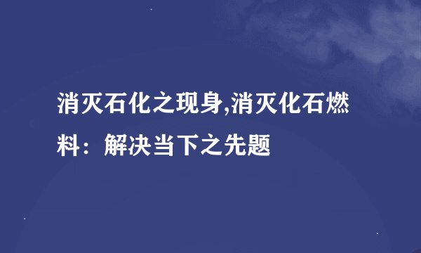 消灭石化之现身,消灭化石燃料：解决当下之先题