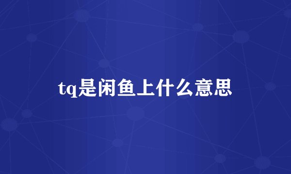tq是闲鱼上什么意思