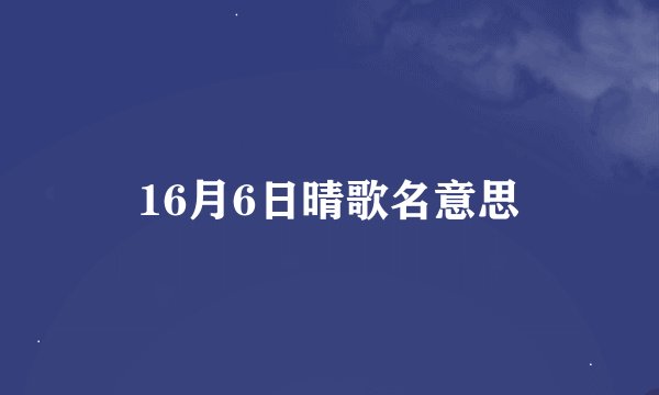 16月6日晴歌名意思