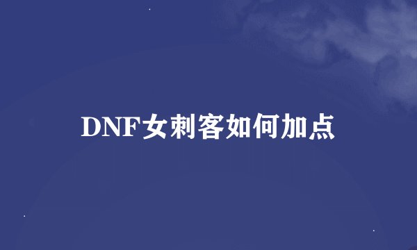 DNF女刺客如何加点