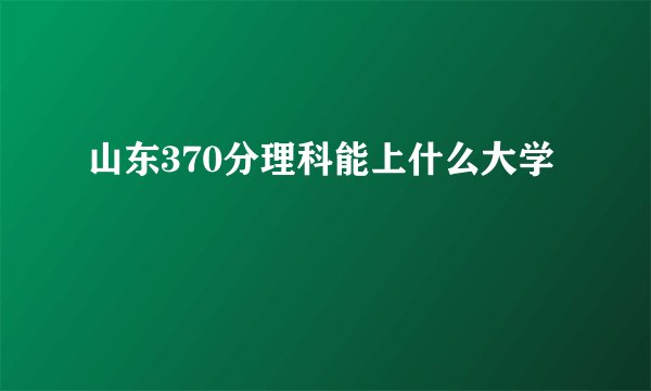 山东370分理科能上什么大学