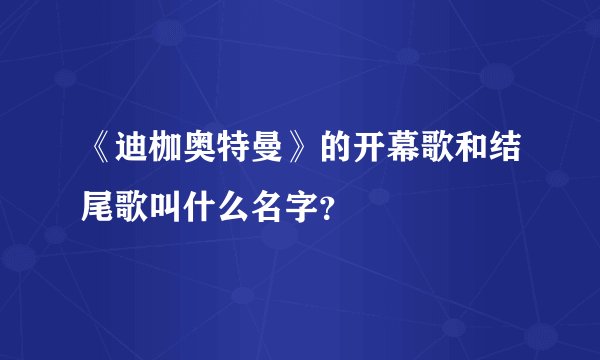 《迪枷奥特曼》的开幕歌和结尾歌叫什么名字？