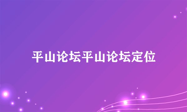 平山论坛平山论坛定位
