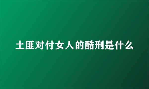 土匪对付女人的酷刑是什么