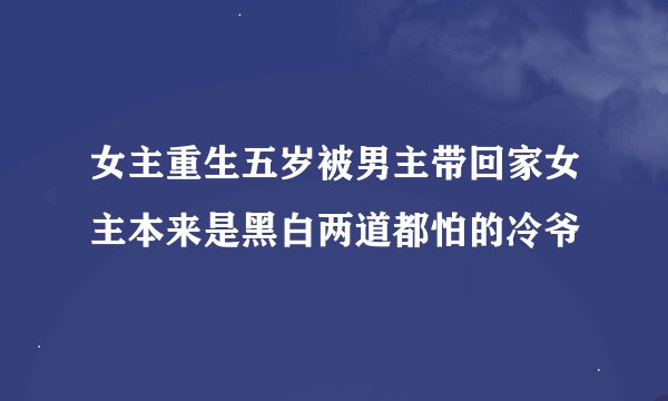 女主重生五岁被男主带回家女主本来是黑白两道都怕的冷爷