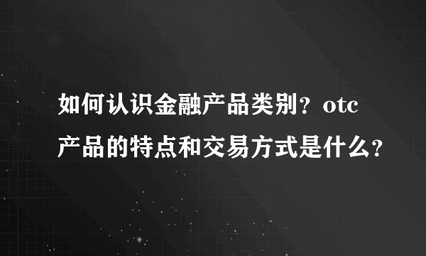 如何认识金融产品类别？otc产品的特点和交易方式是什么？