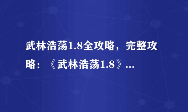 武林浩荡1.8全攻略,完整攻略:《武林浩荡1.8》所有秘籍大揭秘!