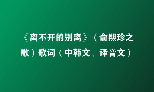 《离不开的别离》(俞熙珍之歌)歌词(中韩文、译音文)