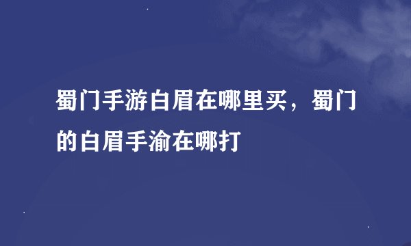 蜀门手游白眉在哪里买,蜀门的白眉手渝在哪打