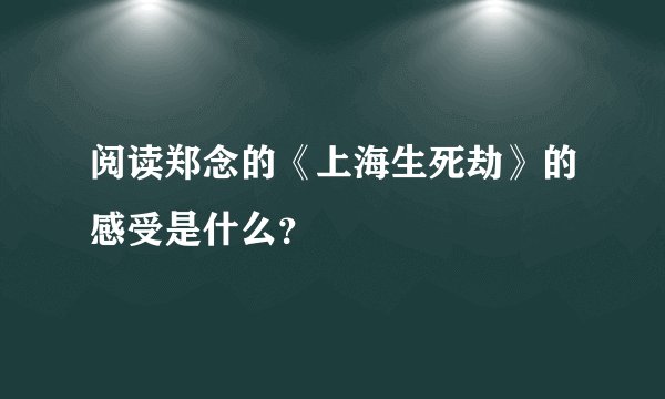 阅读郑念的《上海生死劫》的感受是什么？