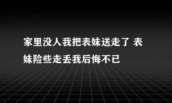 家里没人我把表妹送走了 表妹险些走丢我后悔不已