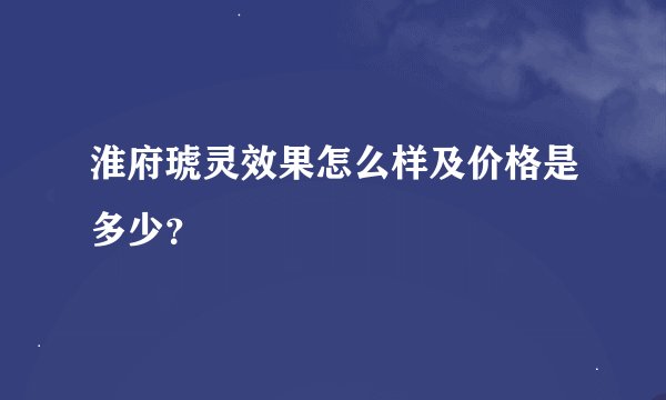 淮府琥灵效果怎么样及价格是多少？