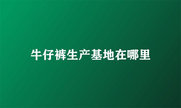 牛仔裤生产基地在哪里