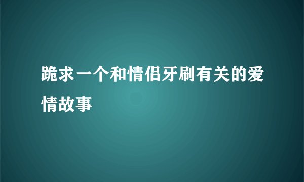 跪求一个和情侣牙刷有关的爱情故事