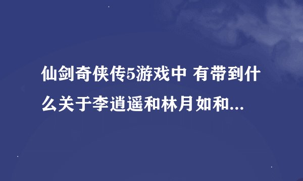 仙剑奇侠传5游戏中 有带到什么关于李逍遥和林月如和灵儿的事吗?谢谢了~
