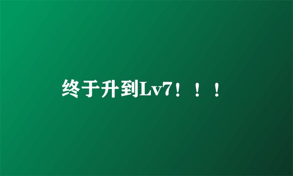 终于升到Lv7！！！