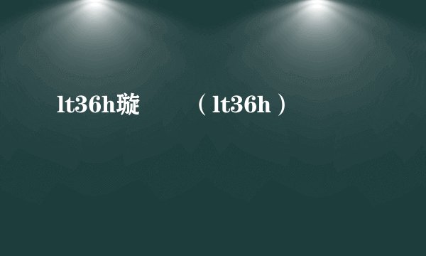 lt36h璇勬祴（lt36h）