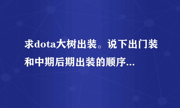 求dota大树出装。说下出门装和中期后期出装的顺序。谢谢。