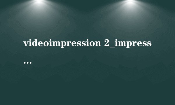 videoimpression 2_impression什么意思_impression用法