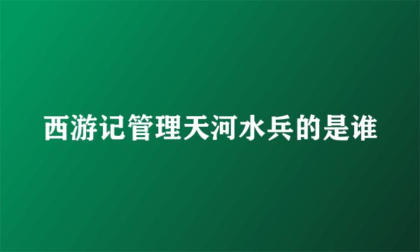西游记管理天河水兵的是谁