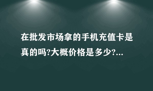 在批发市场拿的手机充值卡是真的吗?大概价格是多少?哪为大侠能告诉我?