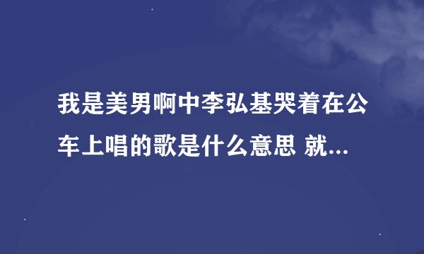 我是美男啊中李弘基哭着在公车上唱的歌是什么意思 就是那个最美好的话、