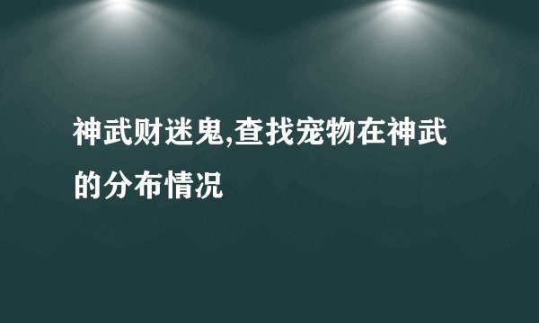 神武财迷鬼,查找宠物在神武的分布情况