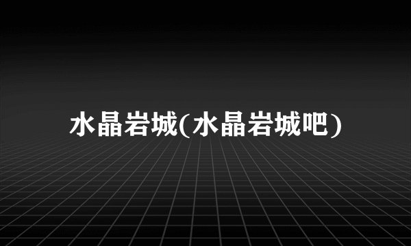 水晶岩城(水晶岩城吧)