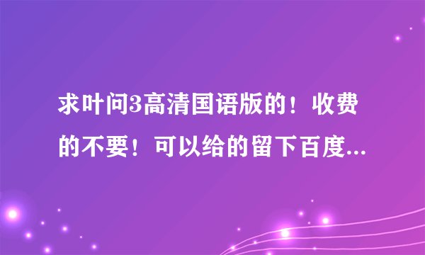 求叶问3高清国语版的！收费的不要！可以给的留下百度云账号！！