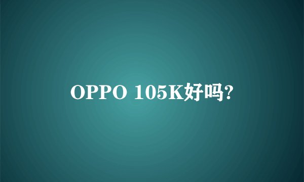OPPO 105K好吗?