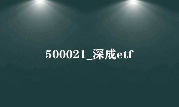 500021_深成etf