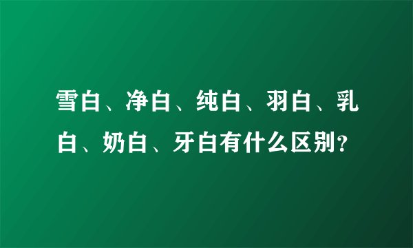 雪白、净白、纯白、羽白、乳白、奶白、牙白有什么区别?